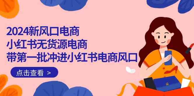 （10129期）2024新风口电商，小红书无货源电商，带第一批冲进小红书电商风口（18节）-山河网创