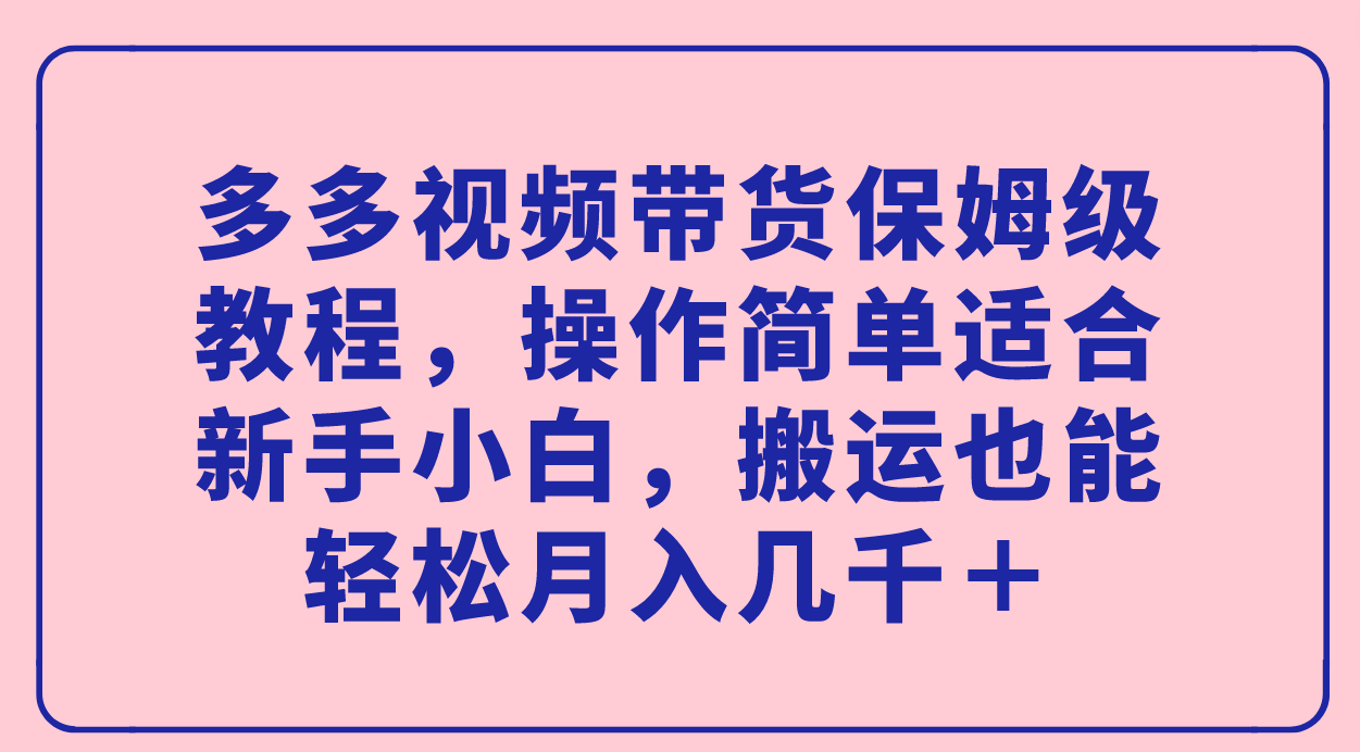 多多视频带货保姆级教程，操作简单适合新手小白，搬运也能轻松月入几千＋-山河网创