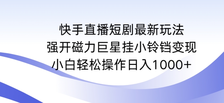 快手直播短剧最新玩法，强开磁力巨星挂小铃铛变现，小白轻松操作日入1000+-山河网创