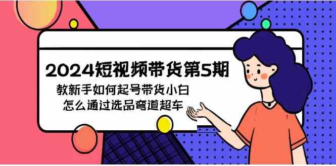 （9844期）2024短视频带货第5期，教新手如何起号，带货小白怎么通过选品弯道超车-山河网创