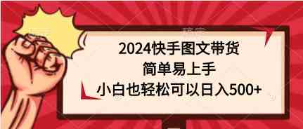 （9958期）2024快手图文带货，简单易上手，小白也轻松可以日入500+-山河网创