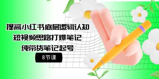 （9840期）提高小红书底层逻辑认知+短视频思路打爆笔记+纯带货笔记起号（8节课）-山河网创