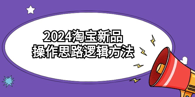 2024淘宝新品操作思路逻辑方法（6节视频课）-山河网创