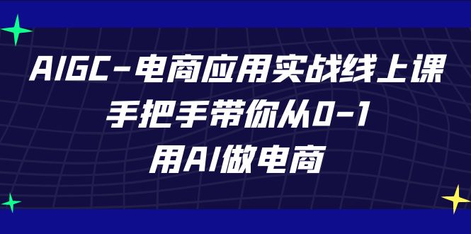 AIGC-电商应用实战线上课，手把手带你从0-1，用AI做电商-山河网创