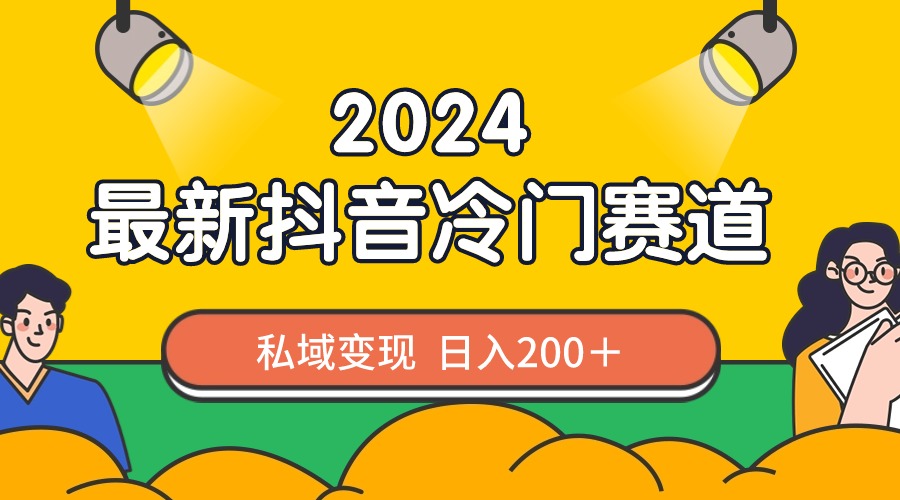 2024抖音最新冷门赛道，私域变现轻松日入200＋，作品制作简单，流量爆炸-山河网创