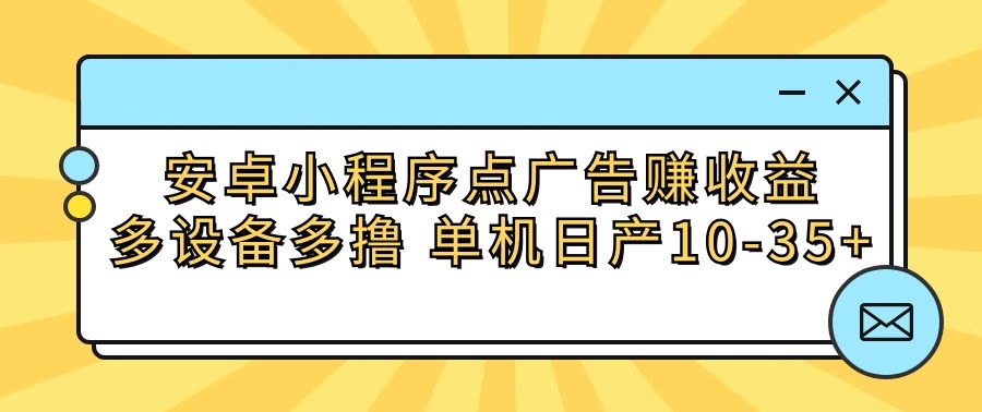 安卓小程序点广告赚收益，多设备多撸 单机日产10-35+-山河网创