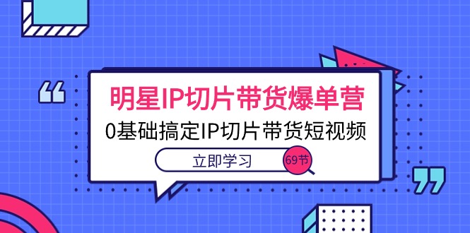 （10732期）明星IP切片带货爆单营，0基础搞定IP切片带货短视频（69节课）-山河网创