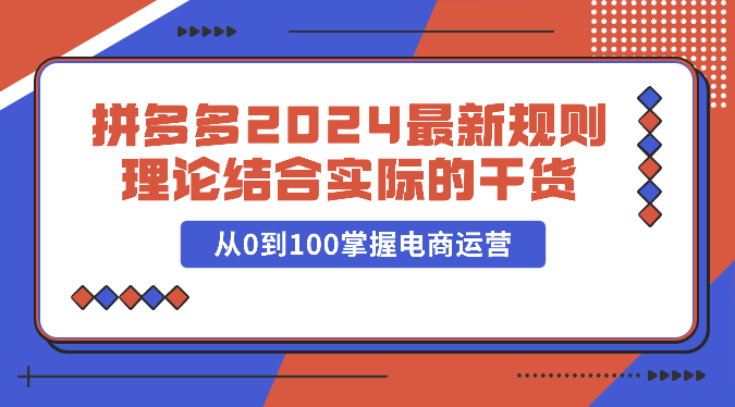 拼多多2024最新规则理论结合实际的干货，从0到100掌握电商运营-山河网创