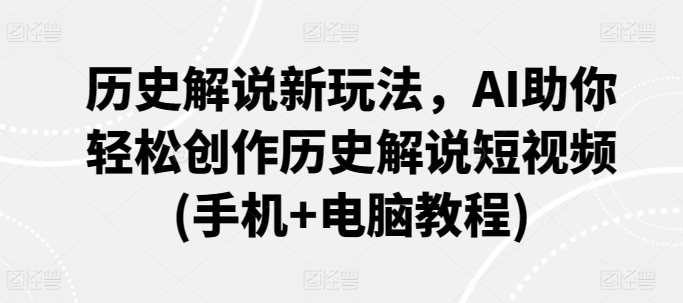 历史解说新玩法，AI助你轻松创作历史解说短视频(手机+电脑教程)-山河网创