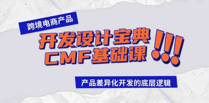 （9611期）跨境电商产品开发设计宝典-CMF基础课：产品差异化开发的底层逻辑-山河网创