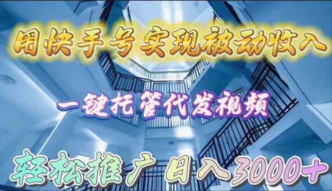 （9860期）用快手号实现被动收入，一键托管代发视频，轻松推广日入3000+-山河网创