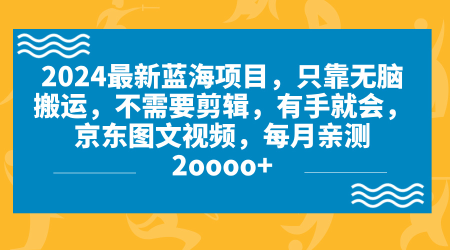 2024蓝海项目，无脑搬运，京东图文视频，每月亲测2oooo+-山河网创