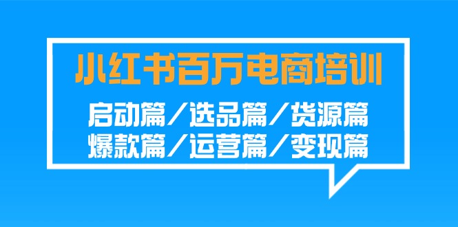 小红书百万电商培训班：启动篇/选品篇/货源篇/爆款篇/运营篇/变现篇-山河网创