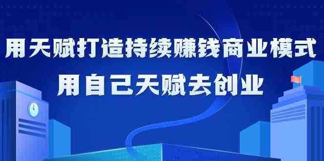 如何利用天赋打造持续赚钱商业模式，用自己天赋去创业-山河网创