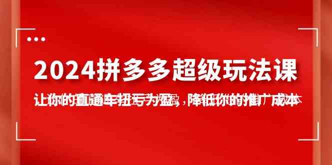 （10036期）2024拼多多-超级玩法课，让你的直通车扭亏为盈，降低你的推广成本-7节课-山河网创