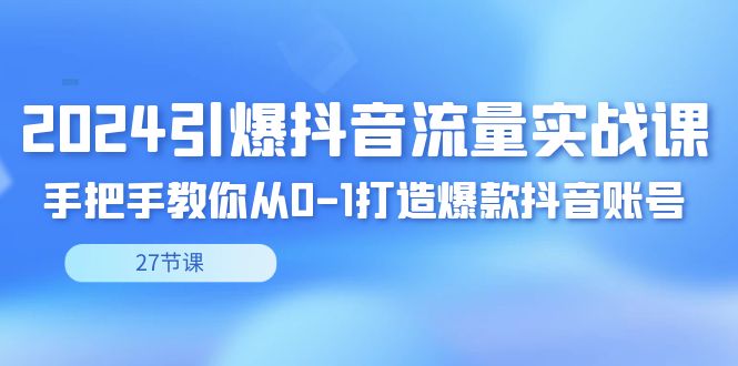 2024引爆·抖音流量实战课，手把手教你从0-1打造爆款抖音账号（27节-山河网创