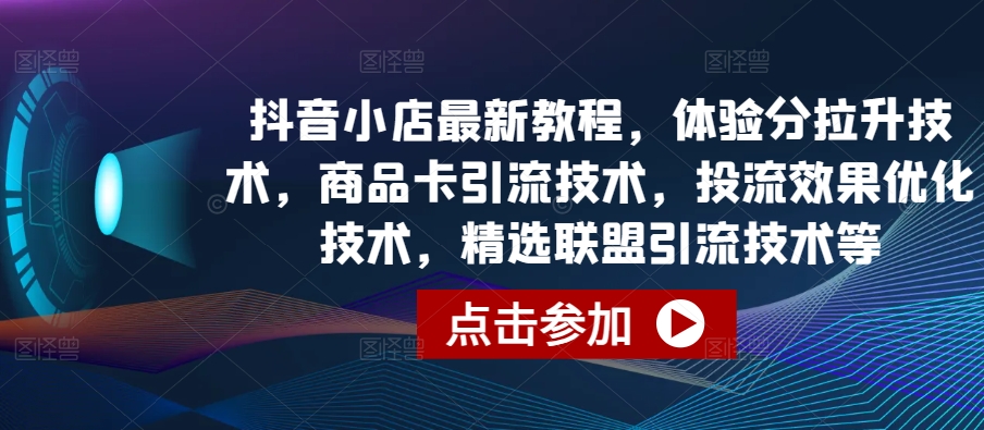 抖音小店最新教程，体验分拉升技术，商品卡引流技术，投流效果优化技术，精选联盟引流技术等-山河网创