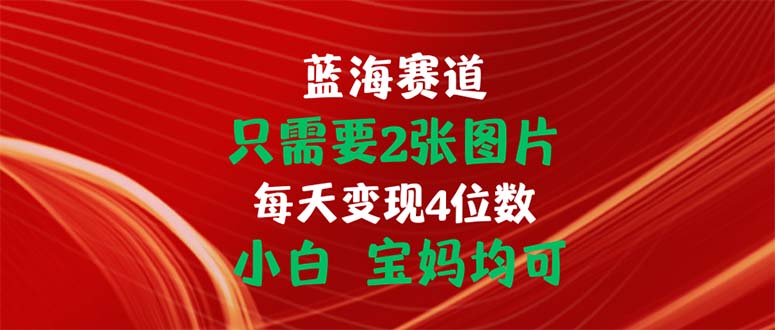 只需要2张图片 每天变现4位数 小白 宝妈均可-山河网创