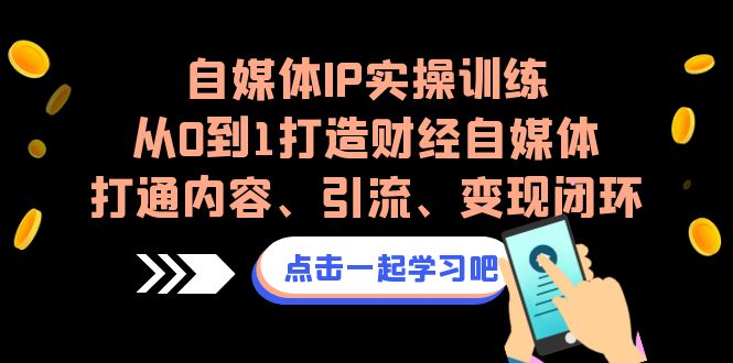 自媒体IP实操训练，从0到1打造财经自媒体，打通内容、引流、变现闭环-山河网创