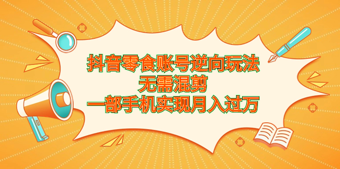 抖音零食账号逆向玩法，无需混剪，一部手机实现月入过万-山河网创