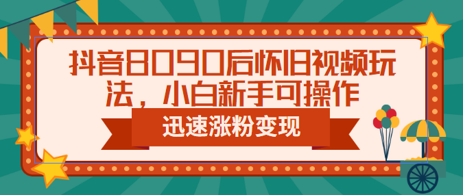 抖音8090后怀旧视频玩法，小白新手可操作，迅速涨粉变现（教程+素材）-山河网创