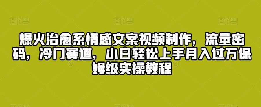 爆火治愈系情感文案视频制作，流量密码，冷门赛道，小白轻松上手-山河网创