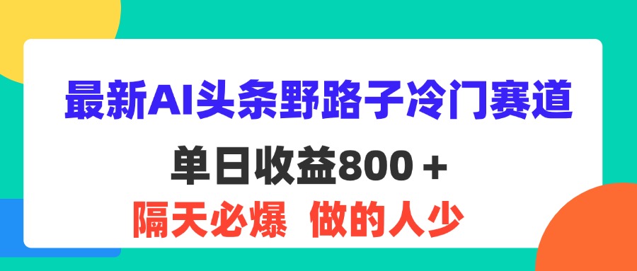 最新AI头条野路子冷门赛道，单日800＋ 隔天必爆，适合小白-山河网创