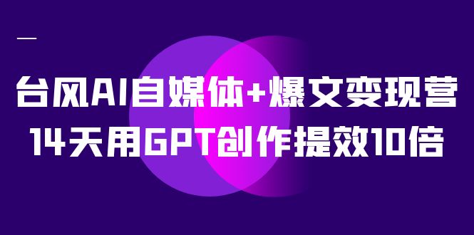 台风AI自媒体+爆文变现营，14天用GPT创作提效10倍（12节课）-山河网创