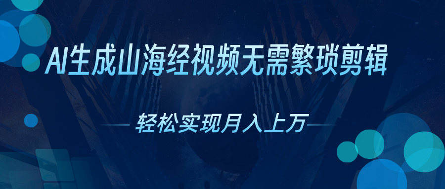 无需繁琐剪辑，AI生成山海经视频，吸引流量轻松实现月入上万-山河网创