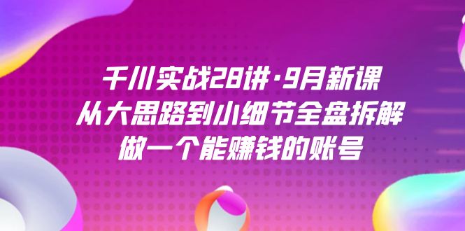 千川实战28讲·9月新课：从大思路到小细节全盘拆解，做一个能赚钱的账号-山河网创