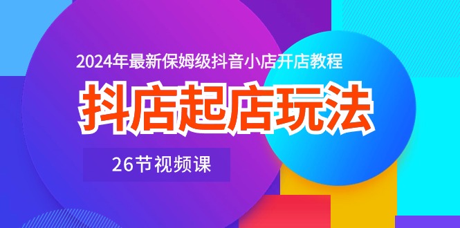 （10687期）抖店起店玩法，2024年最新保姆级抖音小店开店教程（26节视频课）-山河网创