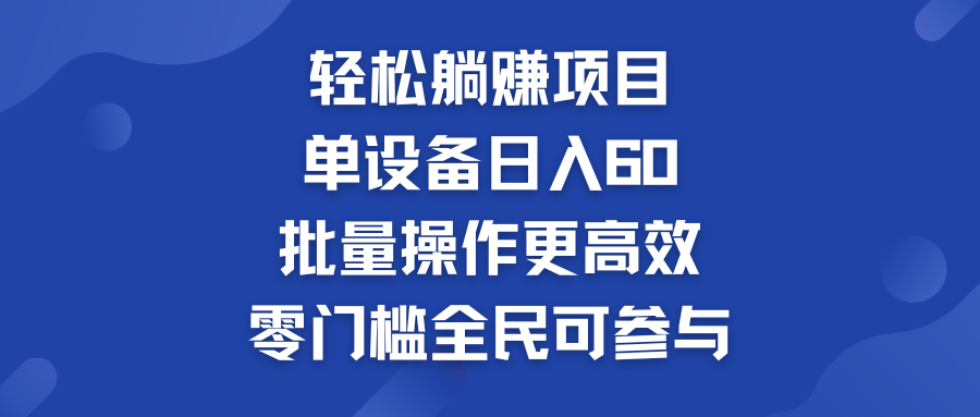 轻松躺赚项目：单设备日入60+，批量操作更高效，零门槛全民可参与-山河网创