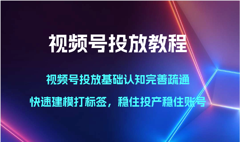 视频号投放教程-视频号投放基础认知完善疏通，快速建模打标签，稳住投产稳住账号-山河网创