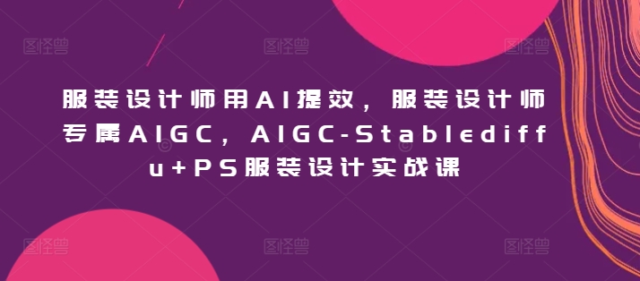 服装设计师用AI提效，服装设计师专属AIGC，AIGC-Stablediffu+PS服装设计实战课-山河网创