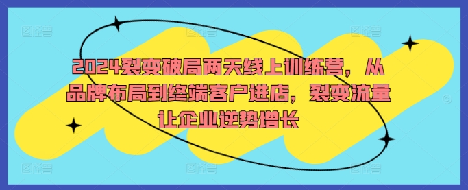 2024裂变破局两天线上训练营，从品牌布局到终端客户进店，裂变流量让企业逆势增长-山河网创