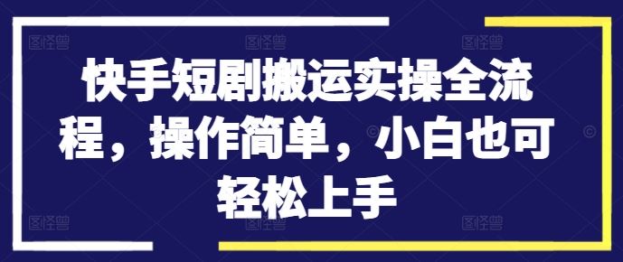 快手短剧搬运实操全流程，操作简单，小白也可轻松上手-山河网创