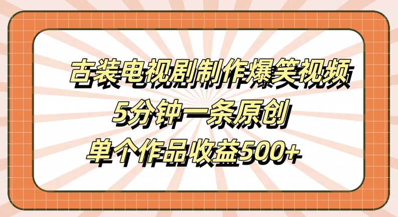 古装电视剧制作爆笑视频，5分钟一条原创，单个作品收益500+【揭秘】-山河网创