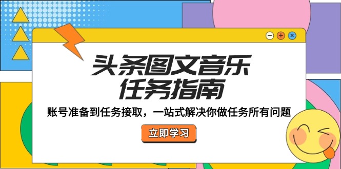 （12797期）头条图文音乐任务指南：账号准备到任务接取，一站式解决你做任务所有问题-山河网创