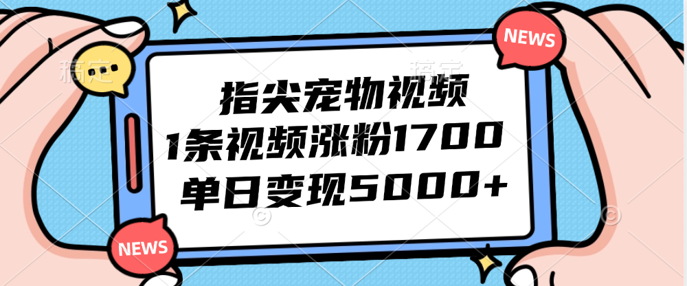 （12549期）指尖宠物视频，1条视频涨粉1700，单日变现5000+-山河网创