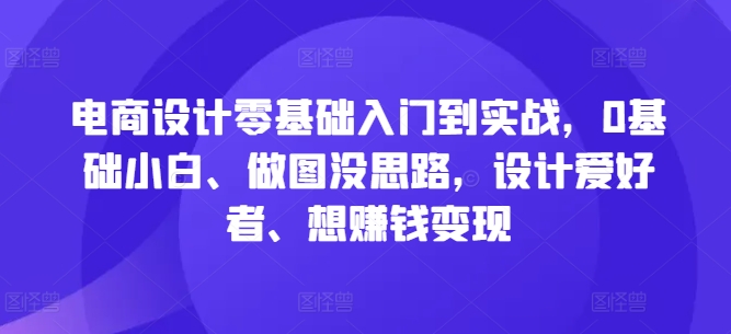 电商设计零基础入门到实战，0基础小白、做图没思路，设计爱好者、想赚钱变现-山河网创