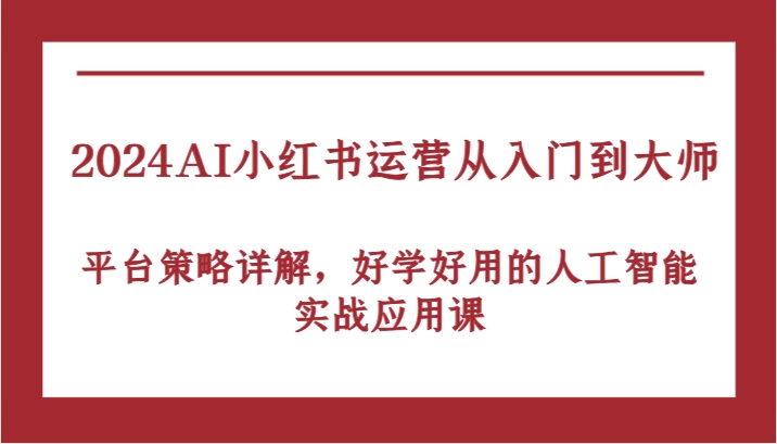 2024AI小红书运营从入门到大师，平台策略详解，好学好用的人工智能实战应用课-山河网创