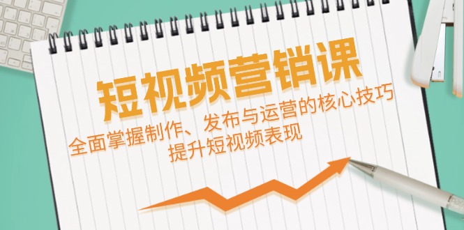 短视频&营销课：全面掌握制作、发布与运营的核心技巧，提升短视频表现-山河网创