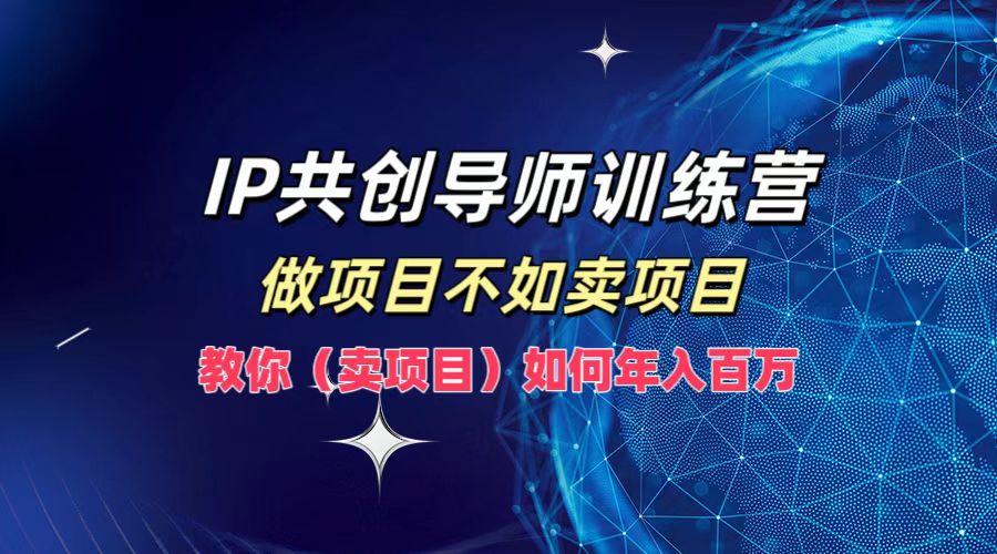 IP共创导师训练营，做项目不如卖项目，教你(卖项目)如何实现年入百万-山河网创