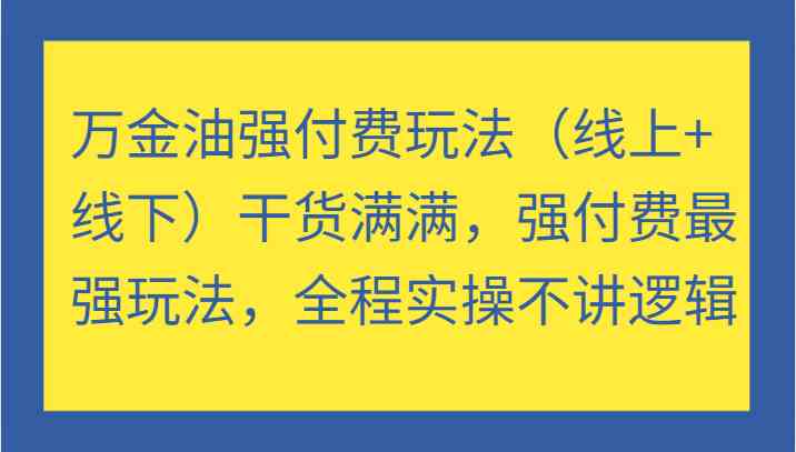 万金油强付费玩法（线上+线下）干货满满，强付费最强玩法，全程实操不讲逻辑-山河网创