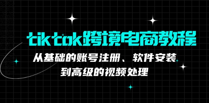 tiktok跨境电商教程：从基础的账号注册、软件安装，到高级的视频处理-山河网创