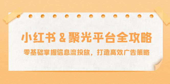 小红薯聚光平台全攻略：零基础掌握信息流投放，打造高效广告策略-山河网创